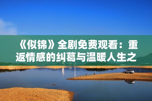 《似锦》全剧免费观看：重返情感的纠葛与温暖人生之路