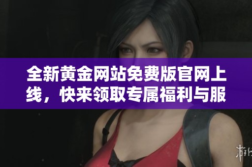 全新黄金网站免费版官网上线，快来领取专属福利与服务吧