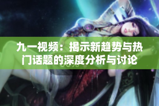九一视频：揭示新趋势与热门话题的深度分析与讨论