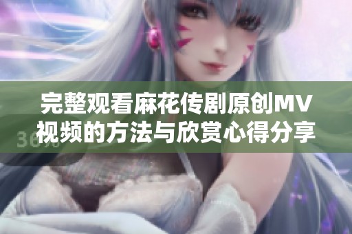 完整观看麻花传剧原创MV视频的方法与欣赏心得分享