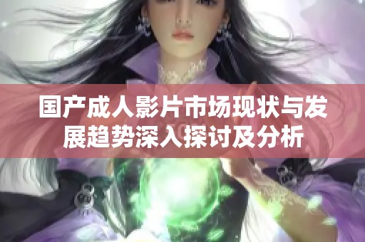 国产成人影片市场现状与发展趋势深入探讨及分析