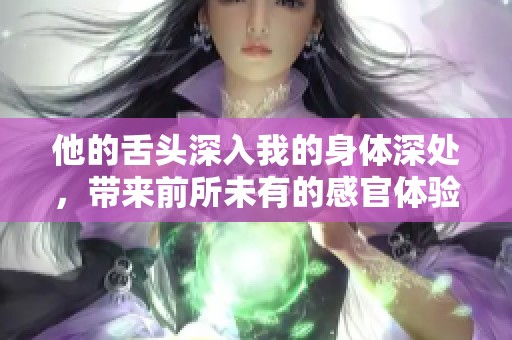 他的舌头深入我的身体深处，带来前所未有的感官体验