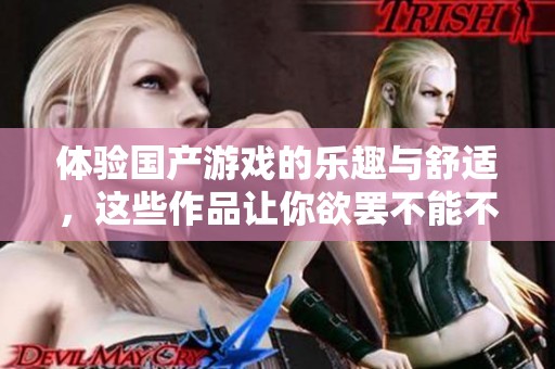 体验国产游戏的乐趣与舒适，这些作品让你欲罢不能不容错过
