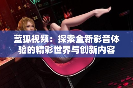 蓝狐视频：探索全新影音体验的精彩世界与创新内容
