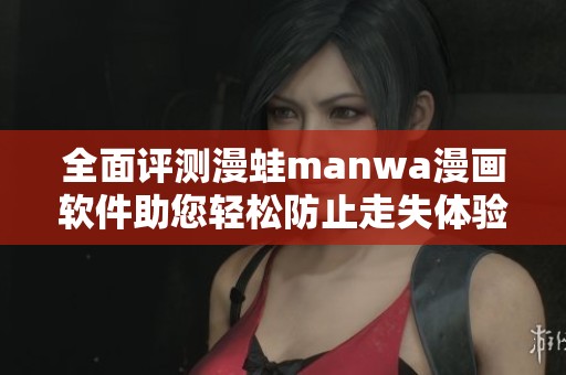 全面评测漫蛙manwa漫画软件助您轻松防止走失体验分享