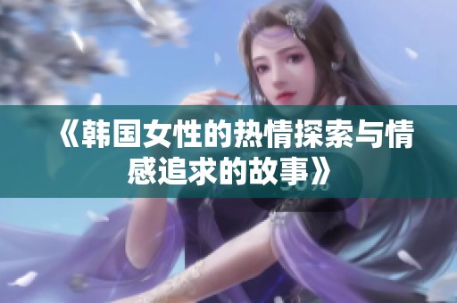《韩国女性的热情探索与情感追求的故事》