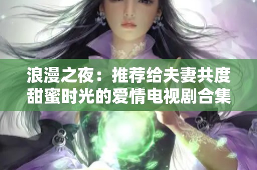 浪漫之夜：推荐给夫妻共度甜蜜时光的爱情电视剧合集