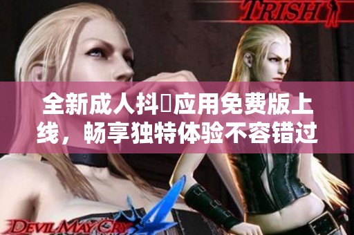 全新成人抖抈应用免费版上线，畅享独特体验不容错过