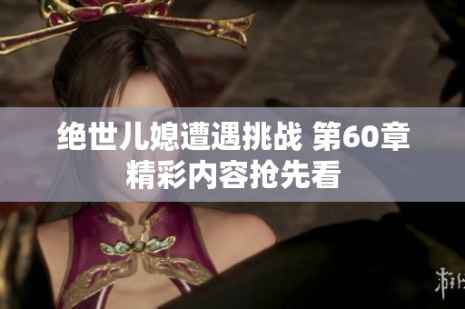 绝世儿媳遭遇挑战 第60章精彩内容抢先看