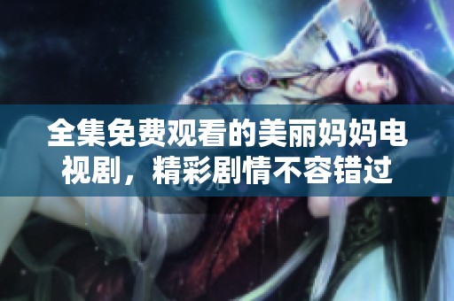 全集免费观看的美丽妈妈电视剧，精彩剧情不容错过