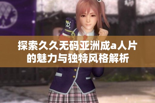探索久久无码亚洲成a人片的魅力与独特风格解析
