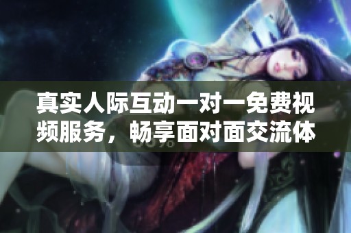 真实人际互动一对一免费视频服务，畅享面对面交流体验