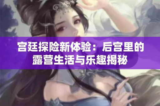 宫廷探险新体验：后宫里的露营生活与乐趣揭秘