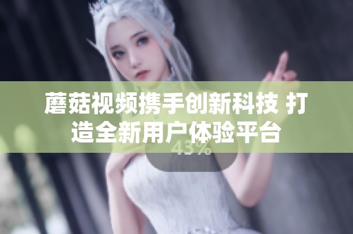 蘑菇视频携手创新科技 打造全新用户体验平台