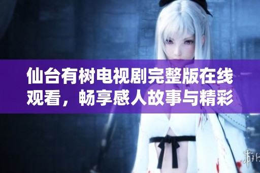 仙台有树电视剧完整版在线观看，畅享感人故事与精彩剧情
