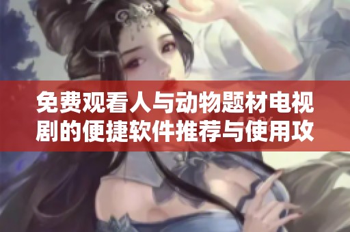 免费观看人与动物题材电视剧的便捷软件推荐与使用攻略
