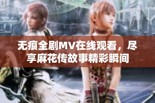 无痕全剧MV在线观看，尽享麻花传故事精彩瞬间