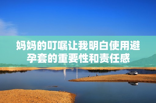 妈妈的叮嘱让我明白使用避孕套的重要性和责任感