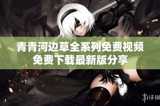 青青河边草全系列免费视频免费下载最新版分享