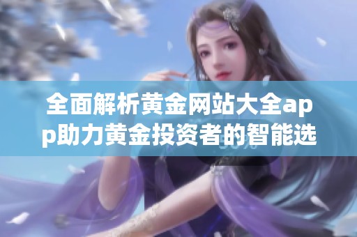 全面解析黄金网站大全app助力黄金投资者的智能选择与决策