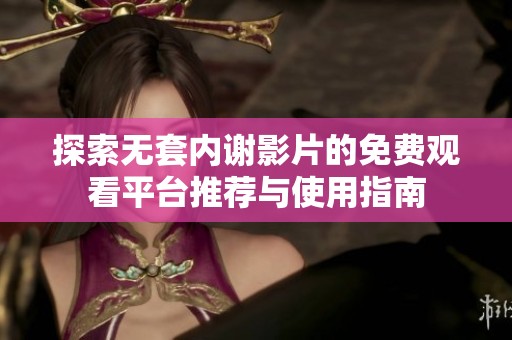 探索无套内谢影片的免费观看平台推荐与使用指南