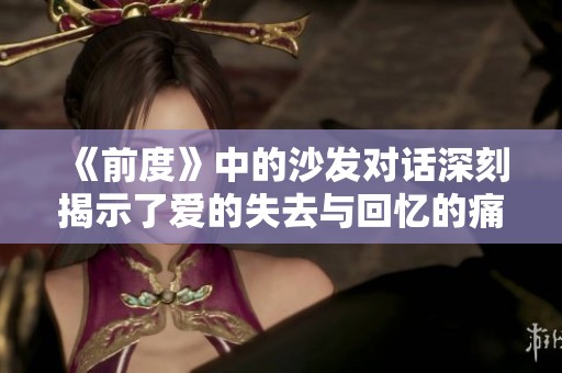 《前度》中的沙发对话深刻揭示了爱的失去与回忆的痛苦