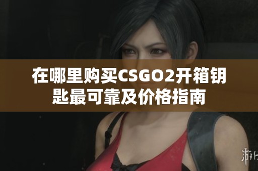 在哪里购买CSGO2开箱钥匙最可靠及价格指南
