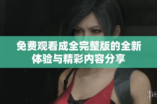 免费观看成全完整版的全新体验与精彩内容分享