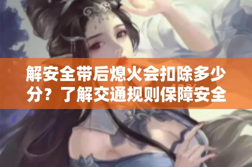 解安全带后熄火会扣除多少分？了解交通规则保障安全出行