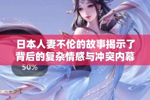 日本人妻不伦的故事揭示了背后的复杂情感与冲突内幕