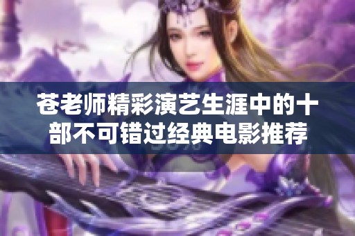 苍老师精彩演艺生涯中的十部不可错过经典电影推荐