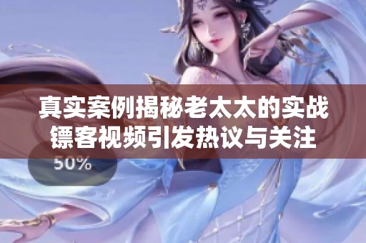 真实案例揭秘老太太的实战镖客视频引发热议与关注