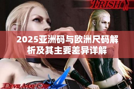 2025亚洲码与欧洲尺码解析及其主要差异详解