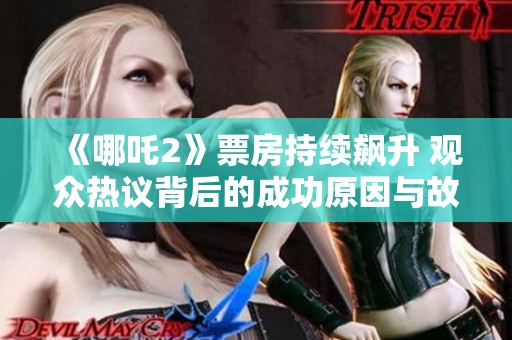 《哪吒2》票房持续飙升 观众热议背后的成功原因与故事深意