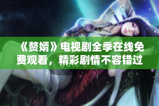 《赘婿》电视剧全季在线免费观看，精彩剧情不容错过！