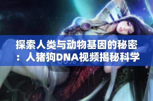 探索人类与动物基因的秘密：人猪狗DNA视频揭秘科学奥秘