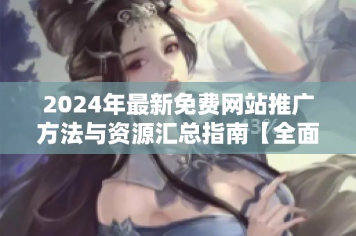2024年最新免费网站推广方法与资源汇总指南【全面解析】