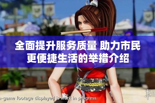 全面提升服务质量 助力市民更便捷生活的举措介绍