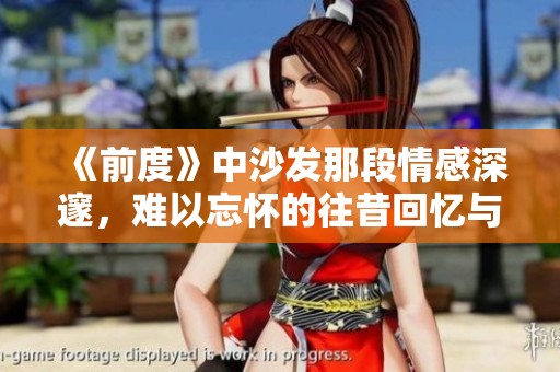 《前度》中沙发那段情感深邃，难以忘怀的往昔回忆与爱恋交织