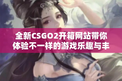 全新CSGO2开箱网站带你体验不一样的游戏乐趣与丰厚奖励
