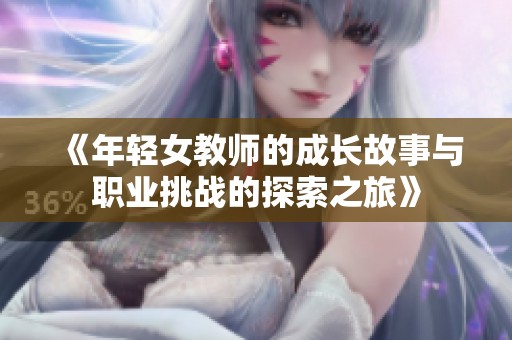 《年轻女教师的成长故事与职业挑战的探索之旅》
