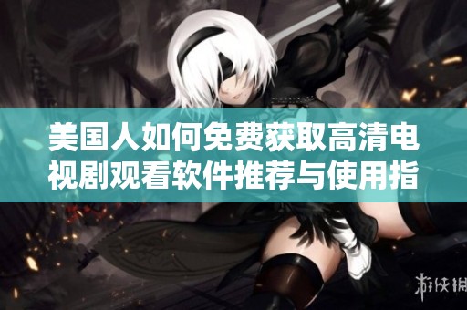 美国人如何免费获取高清电视剧观看软件推荐与使用指南