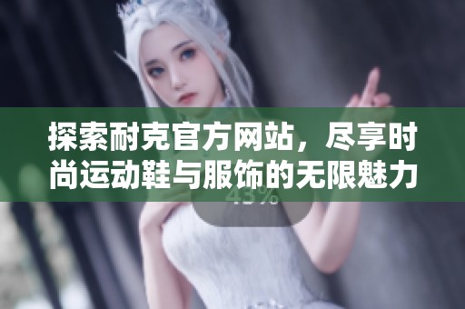探索耐克官方网站，尽享时尚运动鞋与服饰的无限魅力