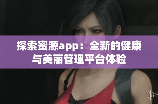 探索蜜源app：全新的健康与美丽管理平台体验