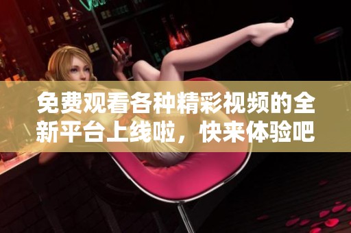 免费观看各种精彩视频的全新平台上线啦，快来体验吧