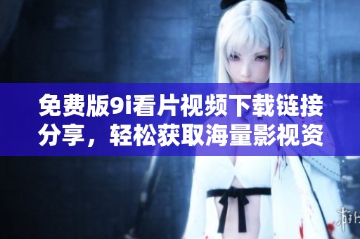 免费版9i看片视频下载链接分享，轻松获取海量影视资源