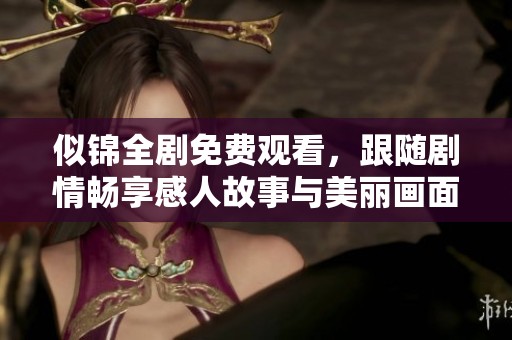 似锦全剧免费观看，跟随剧情畅享感人故事与美丽画面