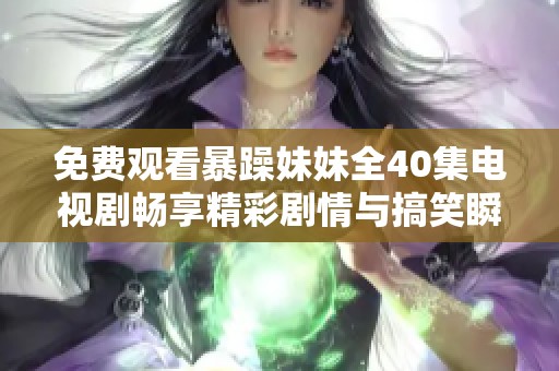 免费观看暴躁妹妹全40集电视剧畅享精彩剧情与搞笑瞬间
