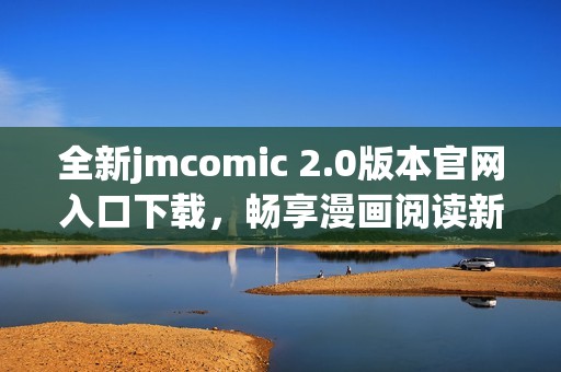 全新jmcomic 2.0版本官网入口下载，畅享漫画阅读新体验