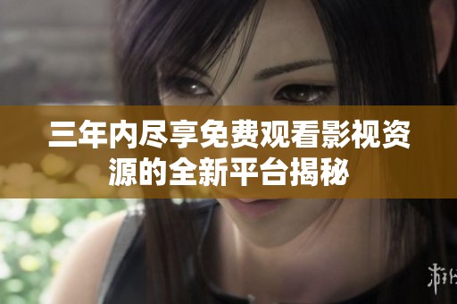 三年内尽享免费观看影视资源的全新平台揭秘